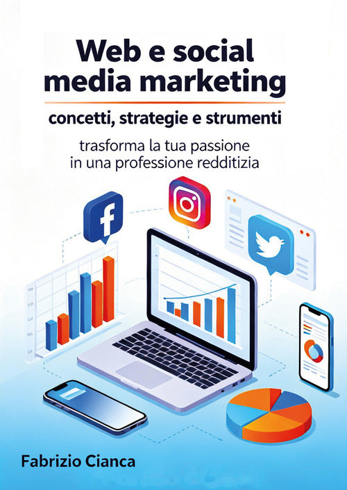 Web e social media marketing: concetti, strategie e strumenti. Trasforma la tua passione in una professione redditizia
