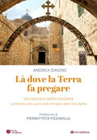L dove la terra fa pregare. Via Crucis e Santo Rosario. La memoria del cuore nelle immagini della Terra Santa