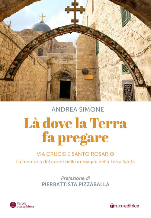 L dove la terra fa pregare. Via Crucis e Santo Rosario. La memoria del cuore nelle immagini della Terra Santa