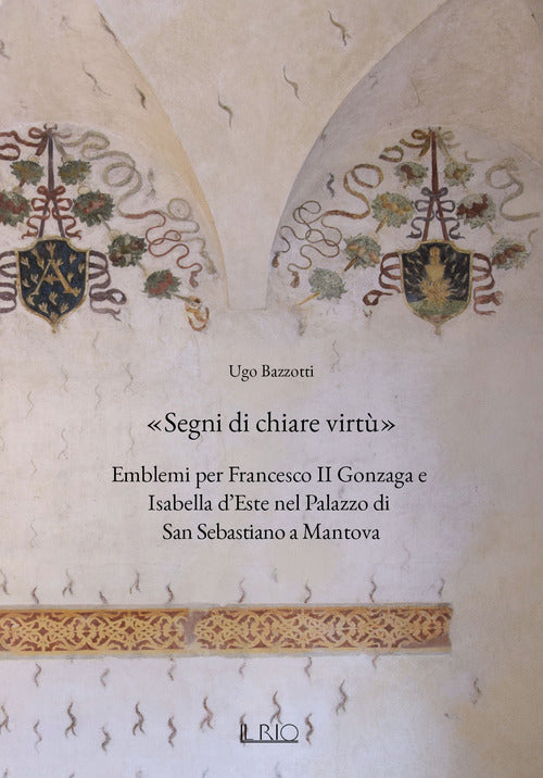 Cover of «Segni di chiare virtù». Emblemi per Francesco II Gonzaga e Isabella d’Este nel Palazzo di San Sebastiano a Mantova