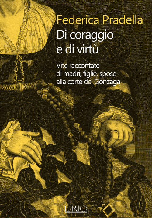 Di coraggio e di virt. Vite raccontate di madri, figlie, spose alla corte dei Gonzaga