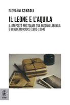 Cover of leone e l'aquila. Il rapporto epistolare tra Antonio Labriola e Benedetto Croce (1885–1904)