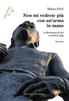 Non mi vedrete pi con un'arma in mano. La Resistenza di ieri e quella di oggi