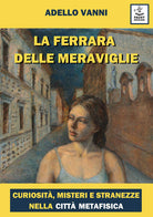 Cover of Ferrara delle meraviglie. Curiosità, misteri e stranezze nella città metafisica