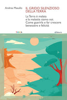 Il grido silenzioso della Terra. La Terra malata e la malattia siamo noi. Come guarirla e far crescere benessere e felicit