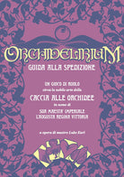 Orchidelirium. Guida alla spedizione. Un gioco di ruolo circa la nobile arte della caccia alle orchidee in nome di Sua Maest Imperiale lAugusta Regina Vittoria