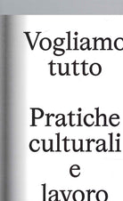 Vogliamo Tutto: pratiche culturali e lavoro. Andrea Bowers, Pablo Bronstein, Claire Fontaine, Tyler Coburn, Jeremy Deller, Kevin Jerome Everson, LaToya Ruby Frazier, Elisa Giardina Papa, Liz Magic Laser, Adam Linder, Sidsel Meineche Hansen, Mike Nelson, C