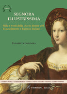 Cover of Segnora illustrissima. Stile e vesti della clarae donne del Rinascimento e Barocco italiani