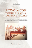 Cover of A tavola con Tanaquilla, Velia, Larthia e le altre. La cultura etrusca attraverso i cibi