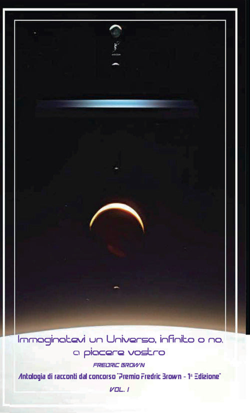 Immaginatevi un universo, infinito o no, a piacere vostro. Antologia di racconti dal concorso Premio Fredric Brown, 1 Edizione. Vol. 1