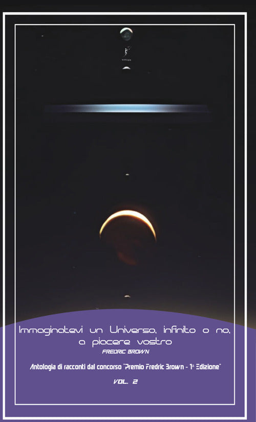 Immaginatevi un universo, infinito o no, a piacere vostro. Antologia di racconti dal concorso Premio Fredric Brown, 1 Edizione. Vol. 2