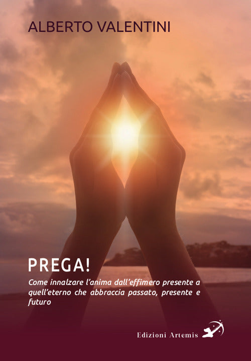 Prega! Come innalzare l'anima dalleffimero presente a quelleterno che abbraccia passato, presente e futuro