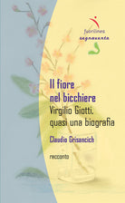 Il fiore nel bicchiere. Virgilio Giotti, quasi una biografia