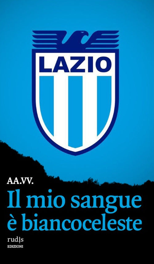 Il mio sangue biancoceleste. Storie di Lazio e di grandi laziali