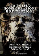 La poesia come creazione e rivoluzione. Premio nazionale di critica poetica «Gino Pastega»