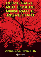 Come fare per essere ammirati e rispettati, Andreas Finottis, 2016, Youcanprin