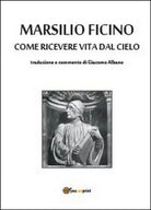 Come ricevere vita dal cielo - Marsilio Ficino, G. Albano, 2014, Youcanprint