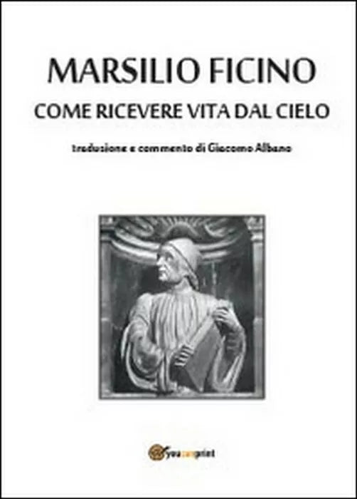 Come ricevere vita dal cielo - Marsilio Ficino, G. Albano, 2014, Youcanprint