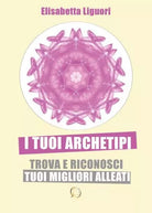 I tuoi archetipi TROVA E RICONOSCI I TUOI MIGLIORI ALLEATI di Elisabetta Liguor