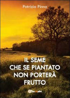 Il seme che se piantato non portera frutto, Patrizia Pinna, 2012, Youcanprint