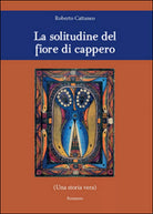 La solitudine del fiore di cappero di Roberto Cattaneo, 2016, Youcanprint