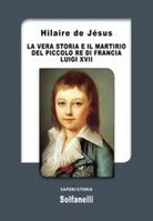 La vera storia e il martirio del piccolo re di Francia Luigi XVII di Hilaire De