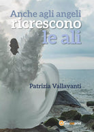 Anche agli angeli ricrescono le ali di Patrizia Vallavanti, 2017, Youcanprint