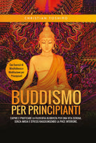 Buddismo per Principianti. Capire e Praticare la Filosofia Buddista per una Vita