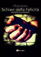 Schiavi della felicita. Lacrime di umanita di Phantom, 2016, Youcanprint