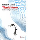 Tieniti forte Lettere a figlio che parte di Felice Di Lernia
