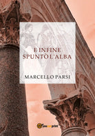 E infine spunto l’alba di Marcello Parsi, 2017, Youcanprint