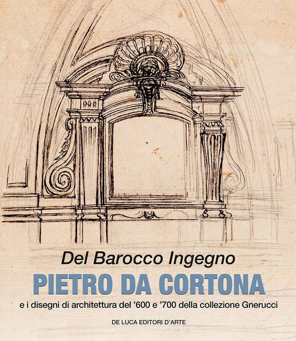 Del barocco ingegno Pietro da Cortona e i disegni di architettura del 600 e 700