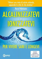 Alcalinizzatevi e ionizzatevi Per vivere sani e longevi di Rocco Palmisano