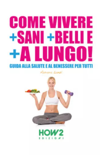 Come vivere + sani + belli e + a lungo di Aurora Lanzi, 2015, How2