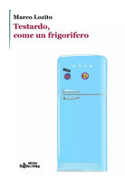 Testardo, come un frigorifero di Marco Lozito, Edizioni Foglio Di Via