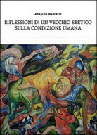 Riflessioni di un vecchio eretico sulla condizione umana - Arnaldo Marcelli,