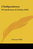 L’Indipendenza: Il Cattolicismo E L’Italia 1859 di Giacomo Oddo, 2009, Kess