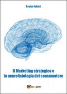 Il marketing strategico e la neurologia del consumatore di Tonino Fabbri, 2015