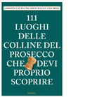 111 LUOGHI DELLE COLLINE DEL PROSECCO CHE DEVI PROPRIO SCOPRIRE di Cattai