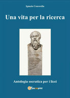 Una vita per la ricerca. Antologia Socratica per i Licei - Ignazio Concordia