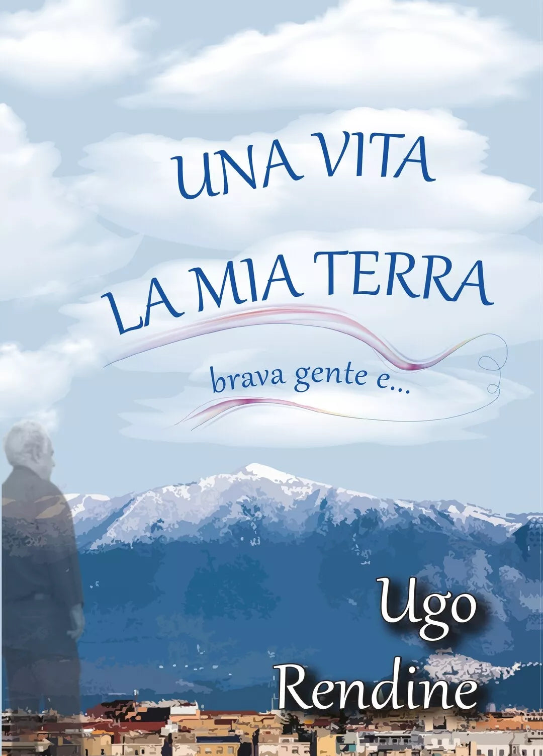 Una Vita, la Mia Terra brava gente e… di Ugo Rendine, 2020, Youcanprint