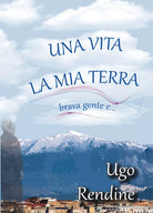 Una Vita, la Mia Terra brava gente e… di Ugo Rendine, 2020, Youcanprint
