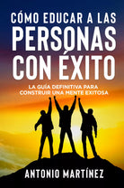 C mo educar a las personas con xito La gu a definitiva para construir una ment
