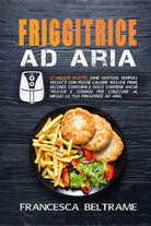 Friggitrice ad aria. Le migliori ricette, sane, gustose, semplici, veloci e con