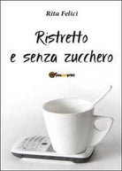 Ristretto e senza zucchero di Rita Felici, 2012, Youcanprint