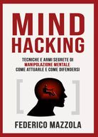 Mind Hacking: tecniche e armi segrete di manipolazione mentale di Federico Mazz