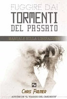 FUGGIRE DAI TORMENTI DEL PASSATO Manuale sulla Liberazione di Chris Palmer