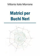 Matrici per Buchi Neri di Vittorio Italo Morrone, 2018, Youcanprint