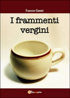 I frammenti vergini di Francesco Giannini, 2015, Youcanprint