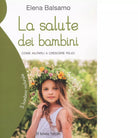 La salute dei bambini Come aiutarli a crescere felici di Elena Balsamo